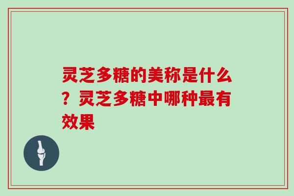 灵芝多糖的美称是什么？灵芝多糖中哪种有效果