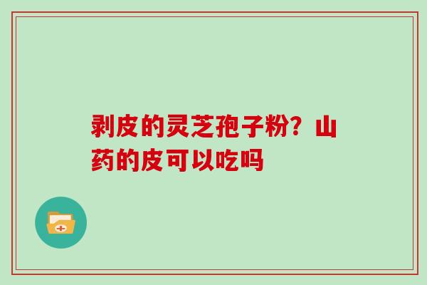 剥皮的灵芝孢子粉？山药的皮可以吃吗