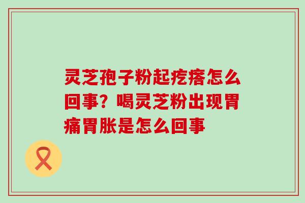 灵芝孢子粉起疙瘩怎么回事？喝灵芝粉出现胃痛胃胀是怎么回事