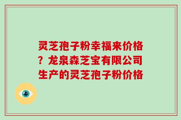 灵芝孢子粉幸福来价格？龙泉森芝宝有限公司生产的灵芝孢子粉价格