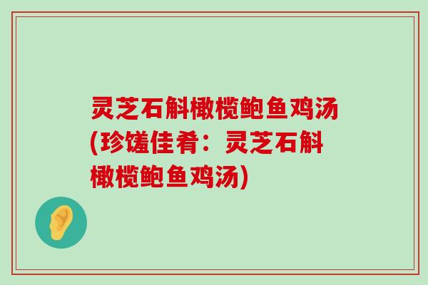 灵芝石斛橄榄鲍鱼鸡汤(珍馐佳肴：灵芝石斛橄榄鲍鱼鸡汤)