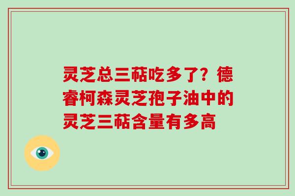 灵芝总三萜吃多了？德睿柯森灵芝孢子油中的灵芝三萜含量有多高