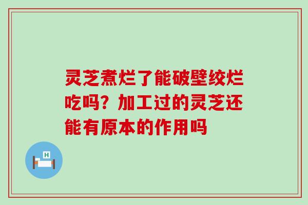 灵芝煮烂了能破壁绞烂吃吗？加工过的灵芝还能有原本的作用吗