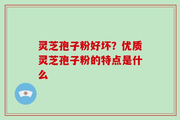 灵芝孢子粉好坏？优质灵芝孢子粉的特点是什么