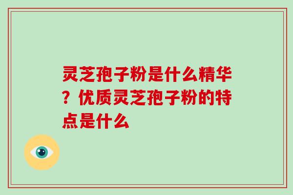 灵芝孢子粉是什么精华？优质灵芝孢子粉的特点是什么