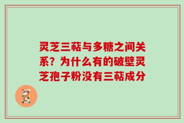 灵芝三萜与多糖之间关系？为什么有的破壁灵芝孢子粉没有三萜成分