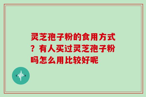 灵芝孢子粉的食用方式？有人买过灵芝孢子粉吗怎么用比较好呢