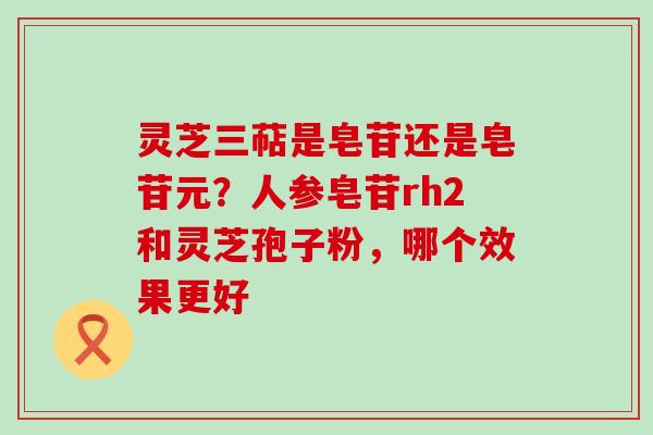 灵芝三萜是皂苷还是皂苷元？人参皂苷rh2和灵芝孢子粉，哪个效果更好