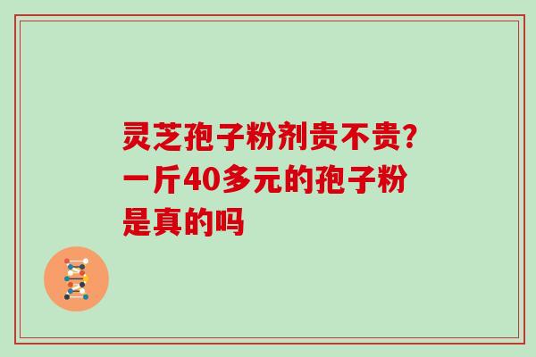 灵芝孢子粉剂贵不贵？一斤40多元的孢子粉是真的吗