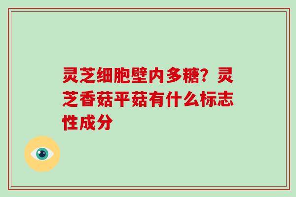 灵芝细胞壁内多糖？灵芝香菇平菇有什么标志性成分