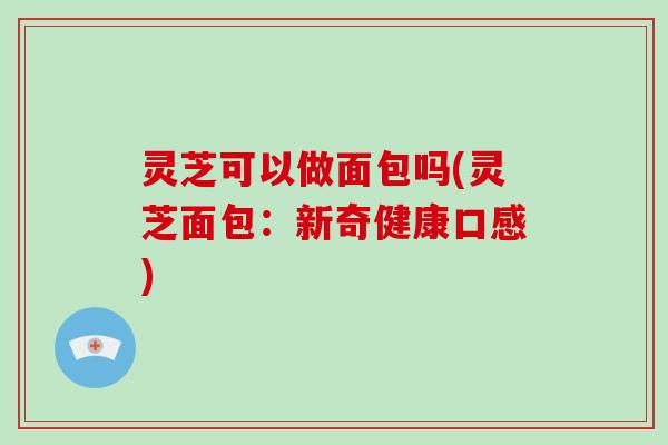 灵芝可以做面包吗(灵芝面包：新奇健康口感)