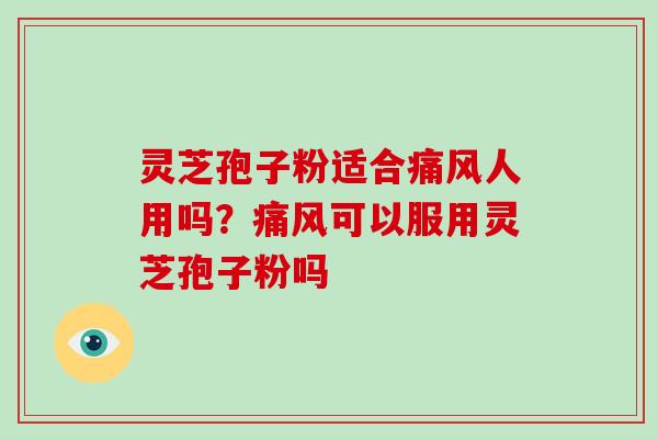 灵芝孢子粉适合痛风人用吗？痛风可以服用灵芝孢子粉吗