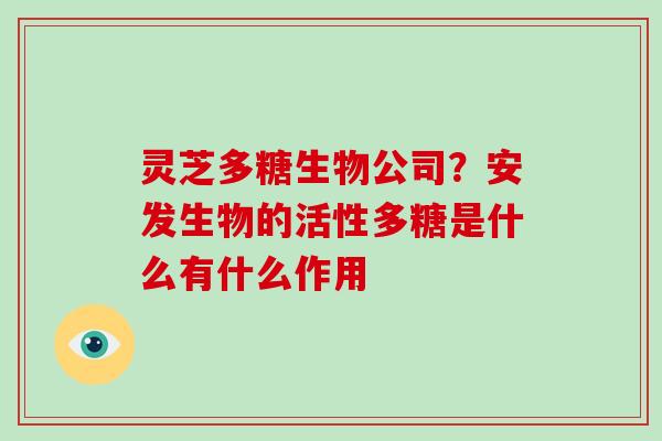 灵芝多糖生物公司？安发生物的活性多糖是什么有什么作用