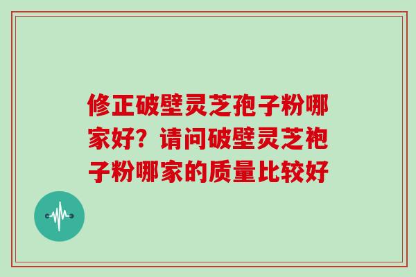 修正破壁灵芝孢子粉哪家好？请问破壁灵芝袍子粉哪家的质量比较好