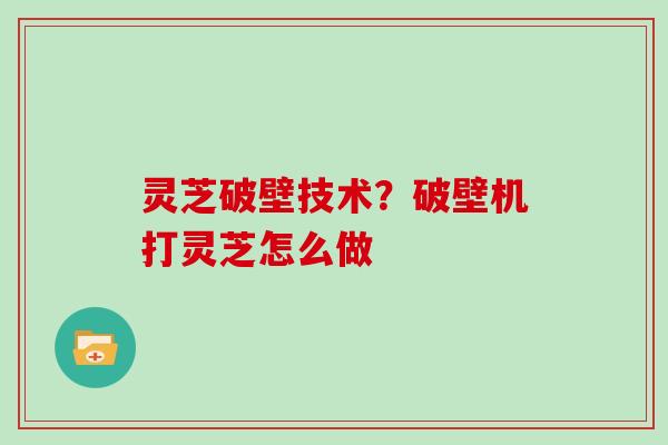 灵芝破壁技术？破壁机打灵芝怎么做