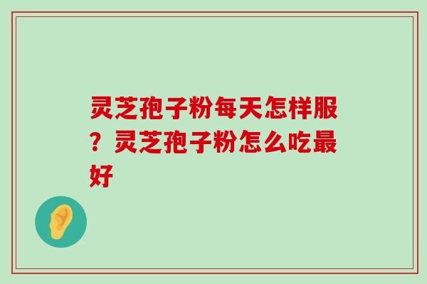 灵芝孢子粉每天怎样服？灵芝孢子粉怎么吃好