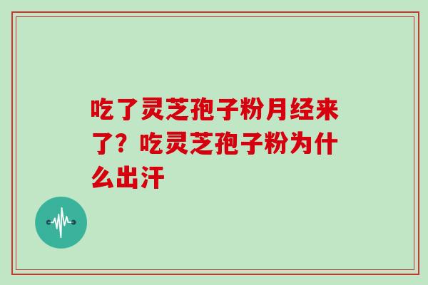 吃了灵芝孢子粉来了？吃灵芝孢子粉为什么出汗