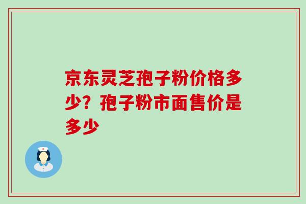 京东灵芝孢子粉价格多少？孢子粉市面售价是多少