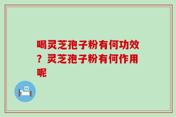 喝灵芝孢子粉有何功效？灵芝孢子粉有何作用呢