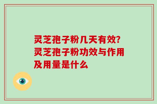 灵芝孢子粉几天有效？灵芝孢子粉功效与作用及用量是什么