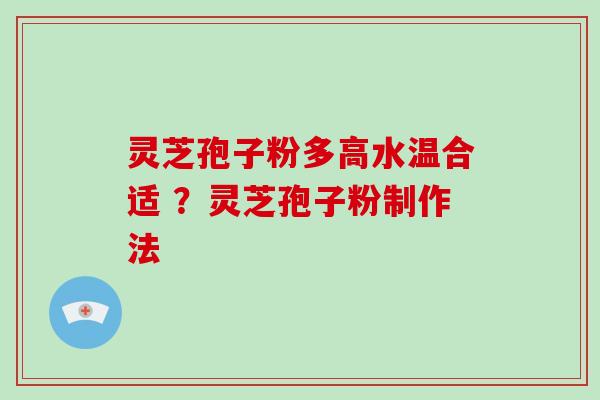 灵芝孢子粉多高水温合适 ？灵芝孢子粉制作法