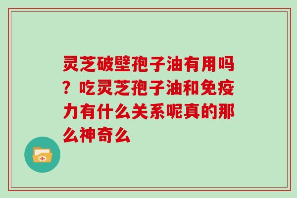 灵芝破壁孢子油有用吗？吃灵芝孢子油和免疫力有什么关系呢真的那么神奇么