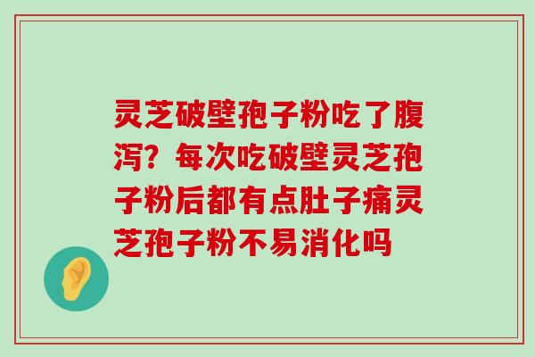 灵芝破壁孢子粉吃了？每次吃破壁灵芝孢子粉后都有点肚子痛灵芝孢子粉不易消化吗