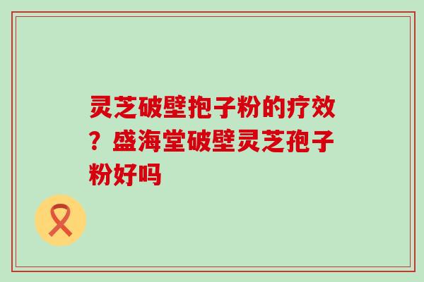 灵芝破壁抱子粉的疗效？盛海堂破壁灵芝孢子粉好吗