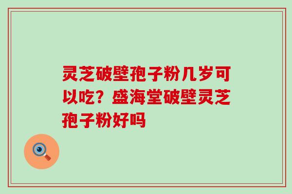 灵芝破壁孢子粉几岁可以吃？盛海堂破壁灵芝孢子粉好吗