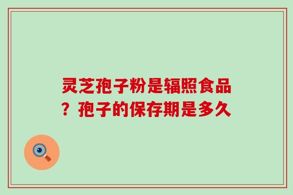 灵芝孢子粉是辐照食品？孢子的保存期是多久