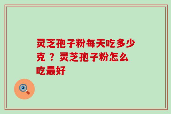 灵芝孢子粉每天吃多少克 ？灵芝孢子粉怎么吃好