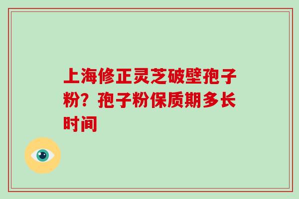 上海修正灵芝破壁孢子粉？孢子粉保质期多长时间