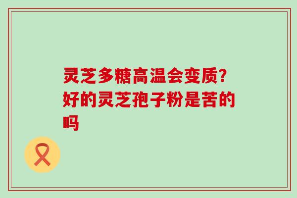 灵芝多糖高温会变质？好的灵芝孢子粉是苦的吗