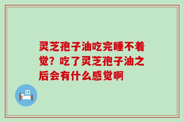 灵芝孢子油吃完睡不着觉？吃了灵芝孢子油之后会有什么感觉啊