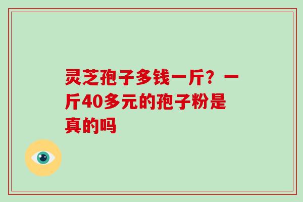 灵芝孢子多钱一斤？一斤40多元的孢子粉是真的吗