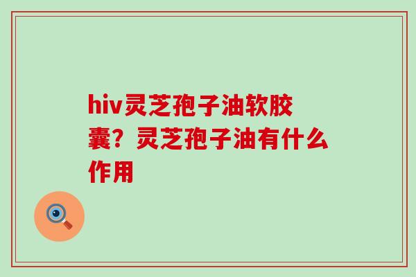 hiv灵芝孢子油软胶囊？灵芝孢子油有什么作用