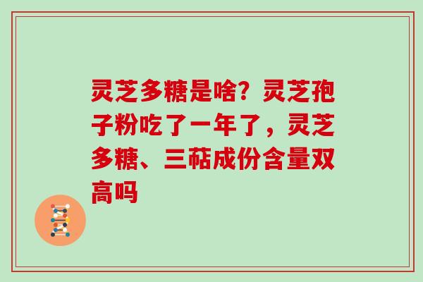 灵芝多糖是啥？灵芝孢子粉吃了一年了，灵芝多糖、三萜成份含量双高吗