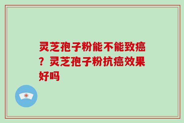 灵芝孢子粉能不能致？灵芝孢子粉抗效果好吗