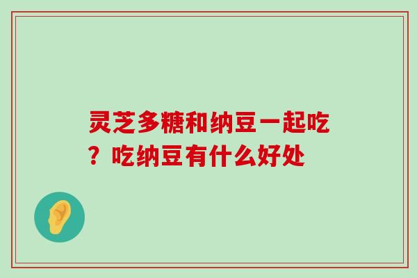 灵芝多糖和纳豆一起吃？吃纳豆有什么好处