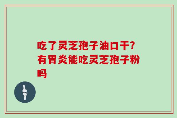 吃了灵芝孢子油口干？有能吃灵芝孢子粉吗