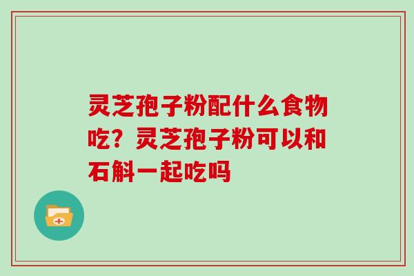 灵芝孢子粉配什么食物吃？灵芝孢子粉可以和石斛一起吃吗