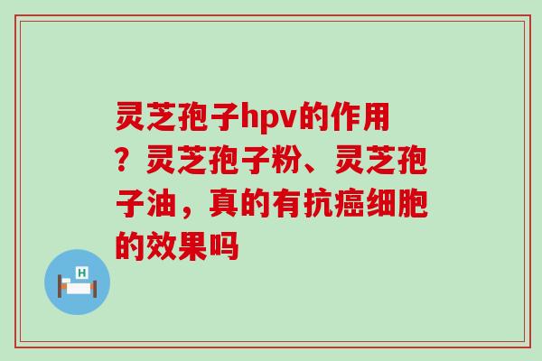 灵芝孢子hpv的作用？灵芝孢子粉、灵芝孢子油，真的有抗细胞的效果吗