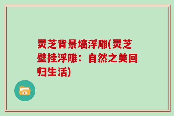 灵芝背景墙浮雕(灵芝壁挂浮雕：自然之美回归生活)