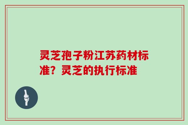 灵芝孢子粉江苏药材标准？灵芝的执行标准