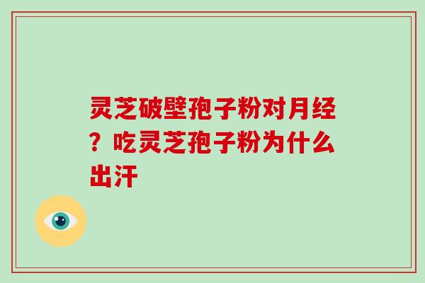 灵芝破壁孢子粉对？吃灵芝孢子粉为什么出汗