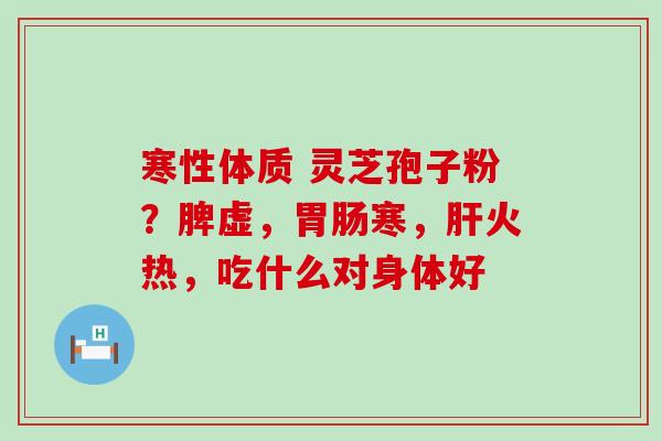 寒性体质 灵芝孢子粉？脾虚，寒，火热，吃什么对身体好