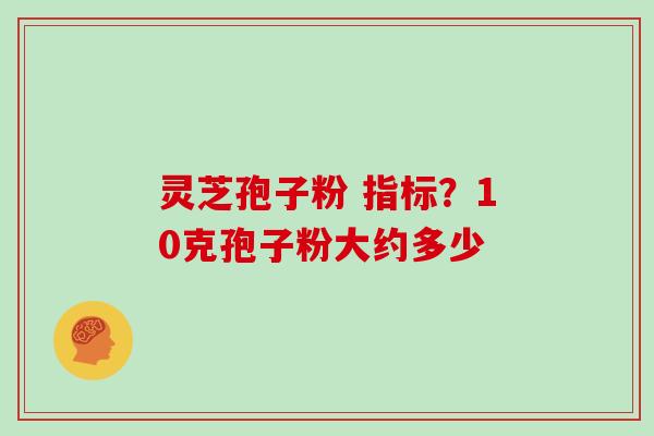 灵芝孢子粉 指标？10克孢子粉大约多少