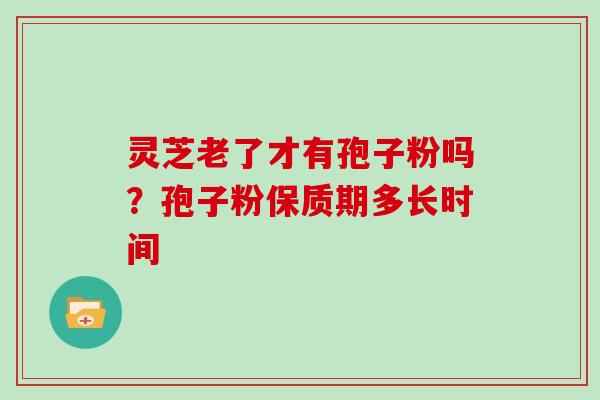 灵芝老了才有孢子粉吗？孢子粉保质期多长时间