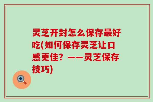 灵芝开封怎么保存好吃(如何保存灵芝让口感更佳？——灵芝保存技巧)