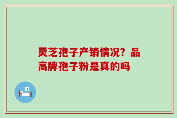 灵芝孢子产销情况？品高牌孢子粉是真的吗